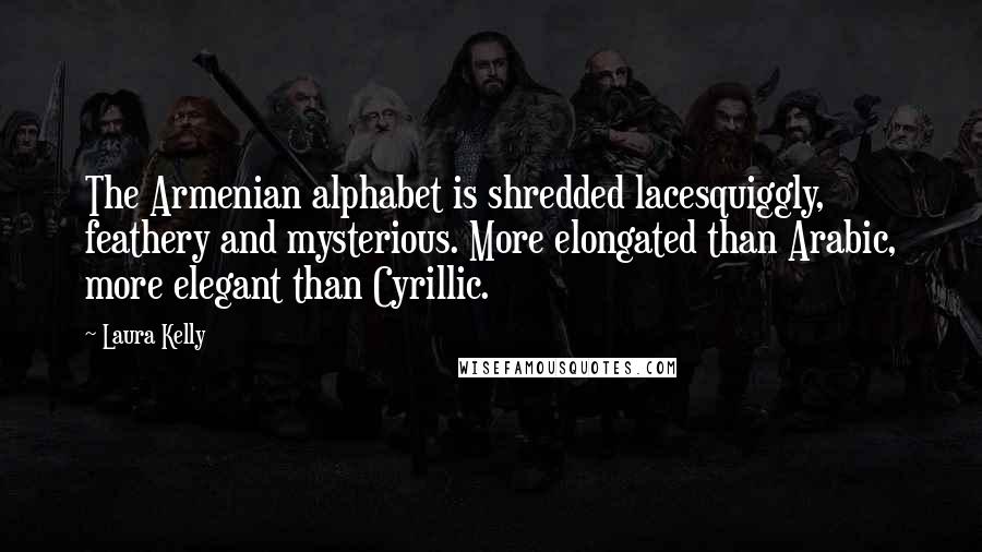 Laura Kelly Quotes: The Armenian alphabet is shredded lacesquiggly, feathery and mysterious. More elongated than Arabic, more elegant than Cyrillic.