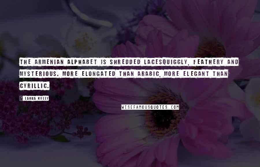 Laura Kelly Quotes: The Armenian alphabet is shredded lacesquiggly, feathery and mysterious. More elongated than Arabic, more elegant than Cyrillic.
