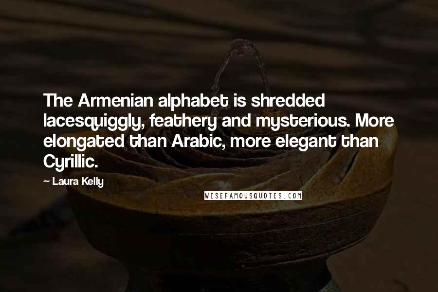 Laura Kelly Quotes: The Armenian alphabet is shredded lacesquiggly, feathery and mysterious. More elongated than Arabic, more elegant than Cyrillic.