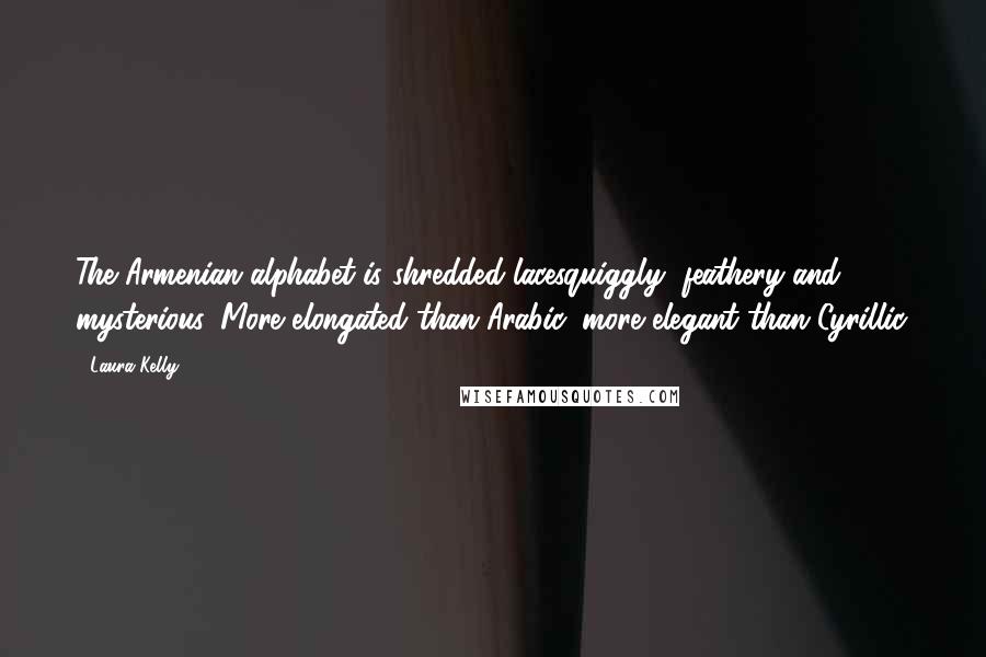 Laura Kelly Quotes: The Armenian alphabet is shredded lacesquiggly, feathery and mysterious. More elongated than Arabic, more elegant than Cyrillic.