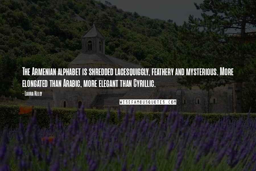 Laura Kelly Quotes: The Armenian alphabet is shredded lacesquiggly, feathery and mysterious. More elongated than Arabic, more elegant than Cyrillic.
