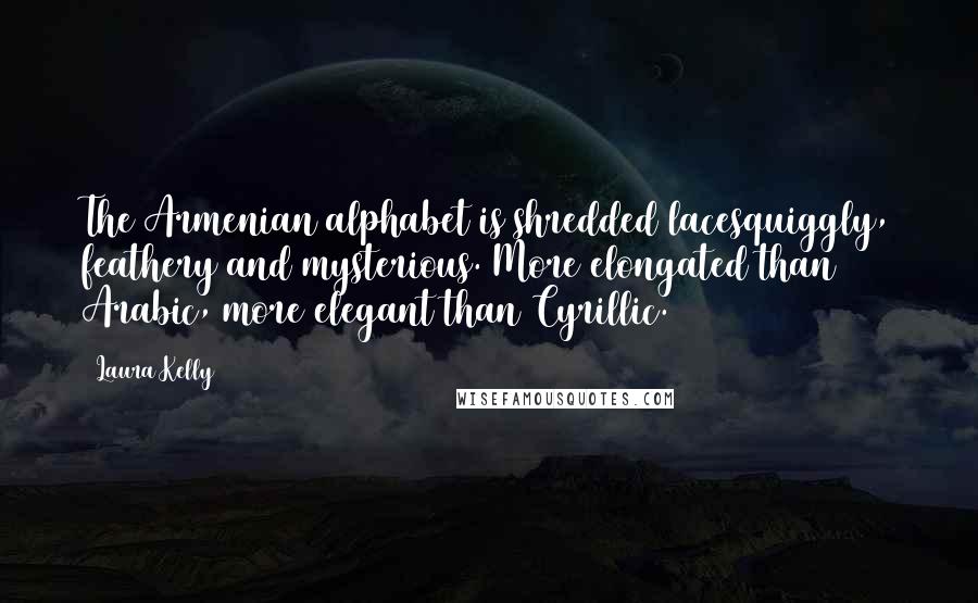 Laura Kelly Quotes: The Armenian alphabet is shredded lacesquiggly, feathery and mysterious. More elongated than Arabic, more elegant than Cyrillic.