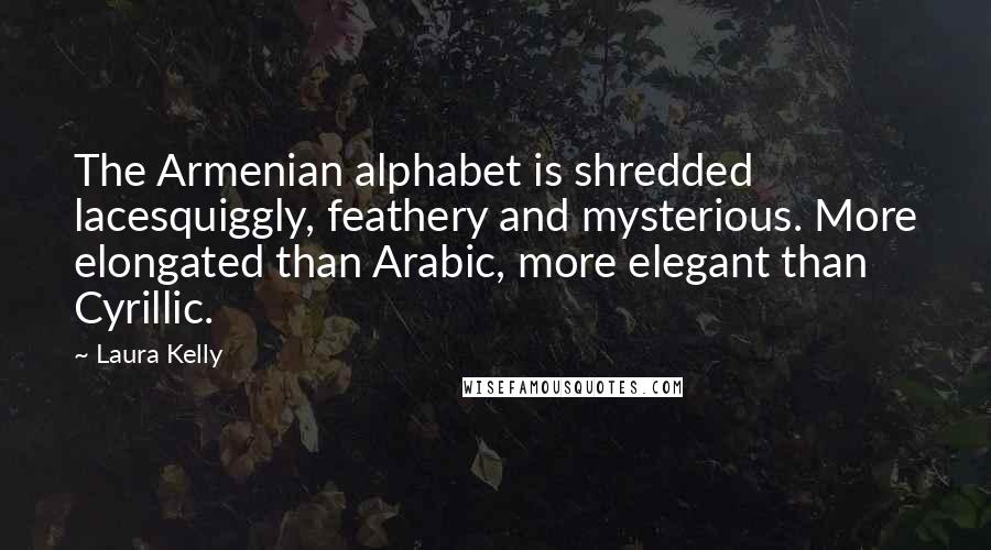 Laura Kelly Quotes: The Armenian alphabet is shredded lacesquiggly, feathery and mysterious. More elongated than Arabic, more elegant than Cyrillic.