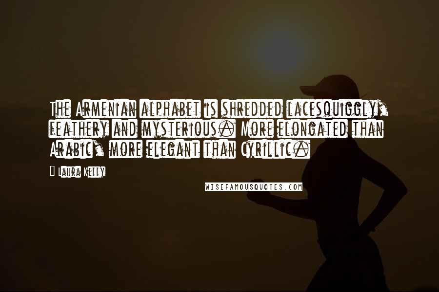 Laura Kelly Quotes: The Armenian alphabet is shredded lacesquiggly, feathery and mysterious. More elongated than Arabic, more elegant than Cyrillic.