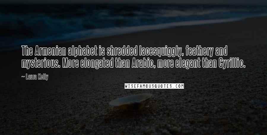 Laura Kelly Quotes: The Armenian alphabet is shredded lacesquiggly, feathery and mysterious. More elongated than Arabic, more elegant than Cyrillic.