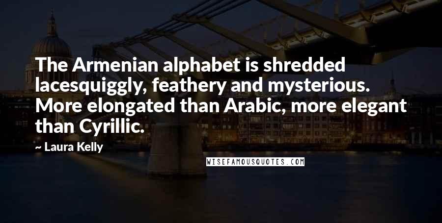 Laura Kelly Quotes: The Armenian alphabet is shredded lacesquiggly, feathery and mysterious. More elongated than Arabic, more elegant than Cyrillic.