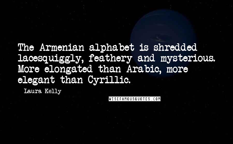 Laura Kelly Quotes: The Armenian alphabet is shredded lacesquiggly, feathery and mysterious. More elongated than Arabic, more elegant than Cyrillic.