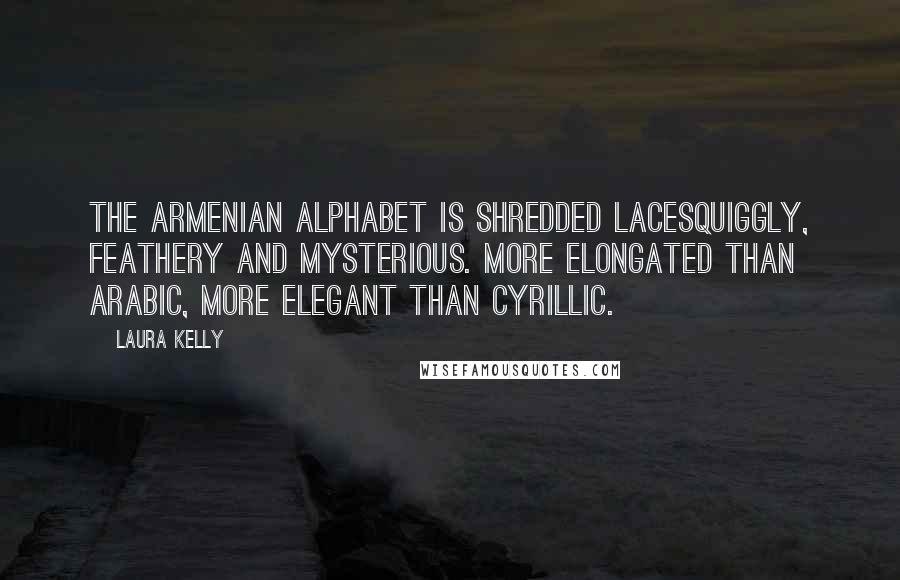 Laura Kelly Quotes: The Armenian alphabet is shredded lacesquiggly, feathery and mysterious. More elongated than Arabic, more elegant than Cyrillic.