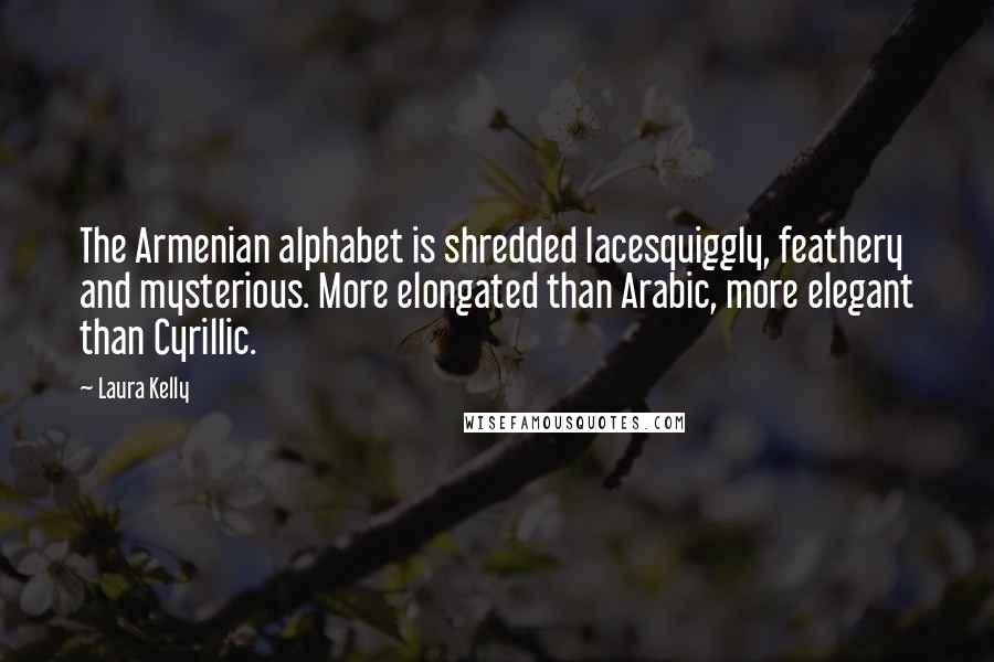 Laura Kelly Quotes: The Armenian alphabet is shredded lacesquiggly, feathery and mysterious. More elongated than Arabic, more elegant than Cyrillic.