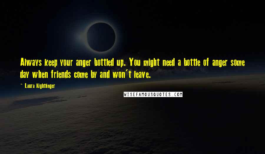 Laura Kightlinger Quotes: Always keep your anger bottled up. You might need a bottle of anger some day when friends come by and won't leave.