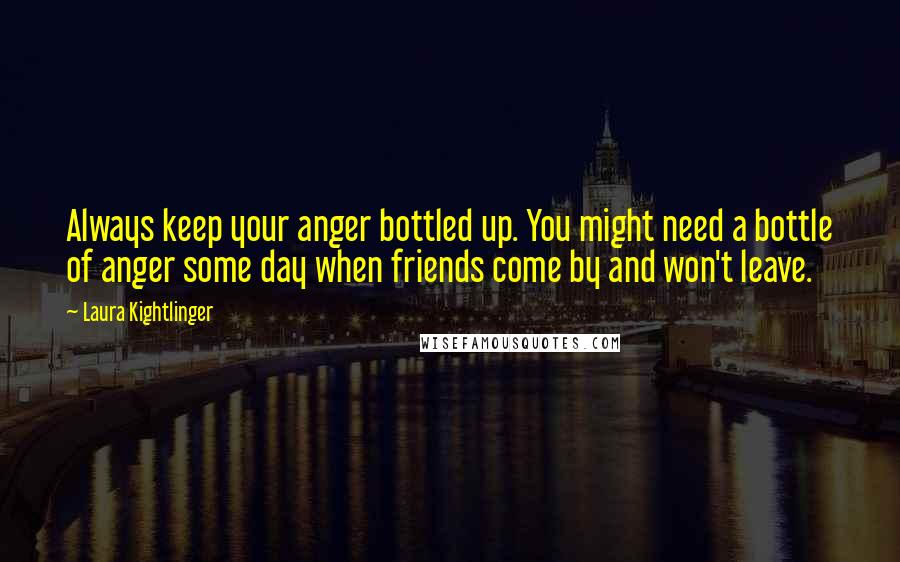Laura Kightlinger Quotes: Always keep your anger bottled up. You might need a bottle of anger some day when friends come by and won't leave.