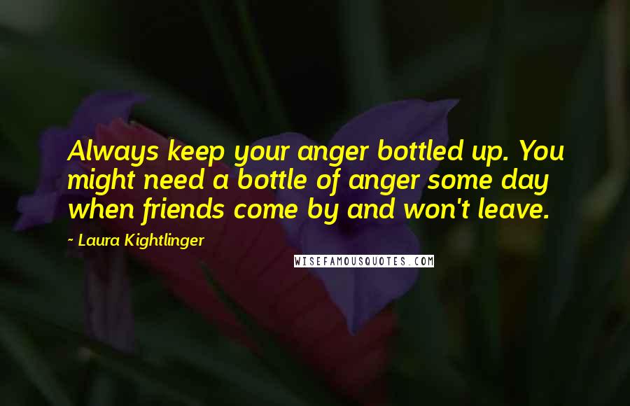 Laura Kightlinger Quotes: Always keep your anger bottled up. You might need a bottle of anger some day when friends come by and won't leave.