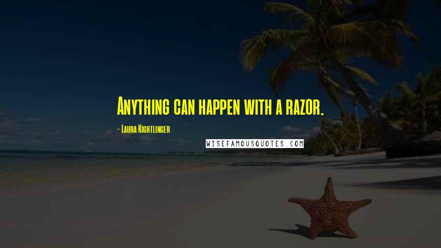 Laura Kightlinger Quotes: Anything can happen with a razor.