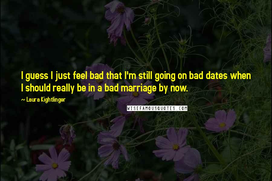 Laura Kightlinger Quotes: I guess I just feel bad that I'm still going on bad dates when I should really be in a bad marriage by now.