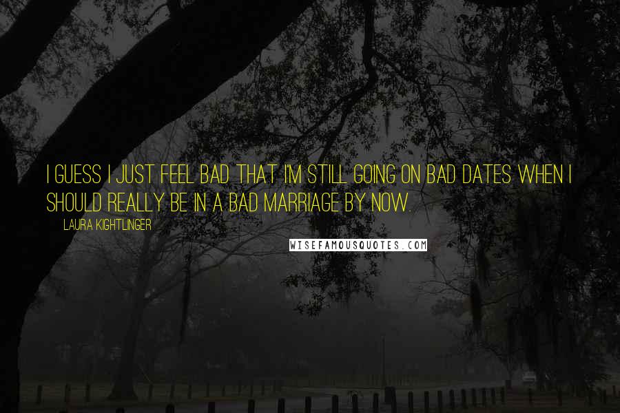 Laura Kightlinger Quotes: I guess I just feel bad that I'm still going on bad dates when I should really be in a bad marriage by now.