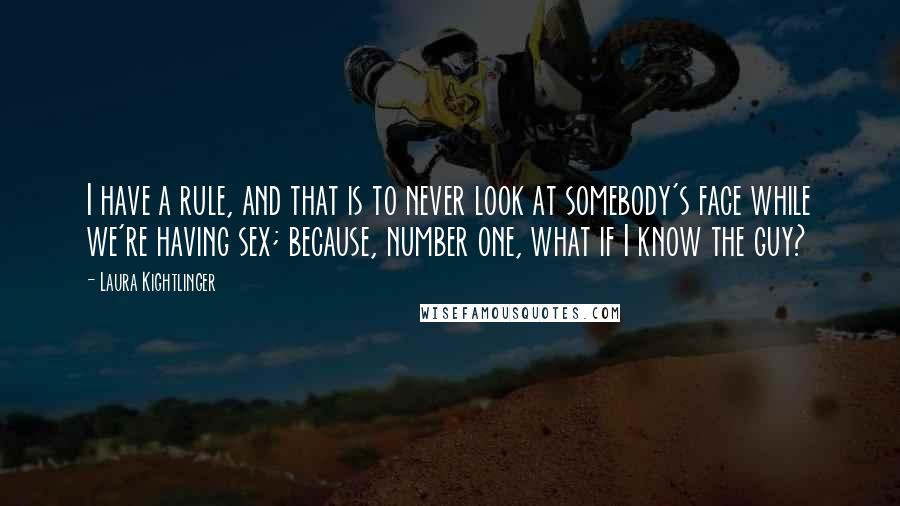 Laura Kightlinger Quotes: I have a rule, and that is to never look at somebody's face while we're having sex; because, number one, what if I know the guy?