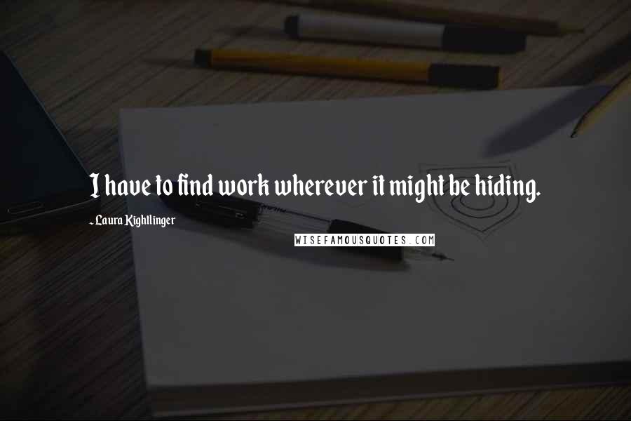 Laura Kightlinger Quotes: I have to find work wherever it might be hiding.