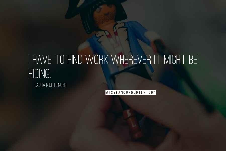 Laura Kightlinger Quotes: I have to find work wherever it might be hiding.