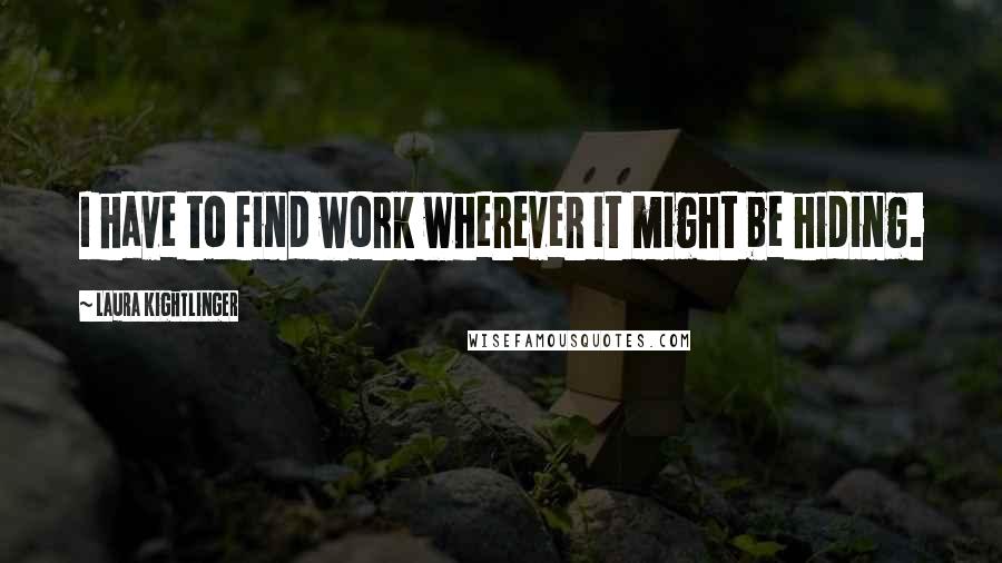 Laura Kightlinger Quotes: I have to find work wherever it might be hiding.