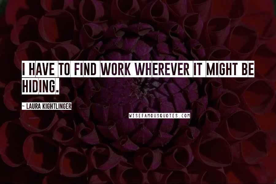 Laura Kightlinger Quotes: I have to find work wherever it might be hiding.