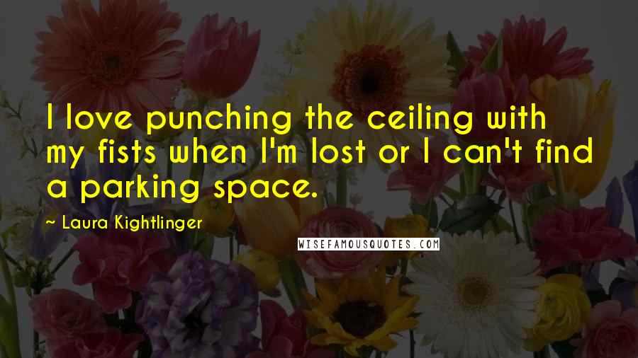 Laura Kightlinger Quotes: I love punching the ceiling with my fists when I'm lost or I can't find a parking space.