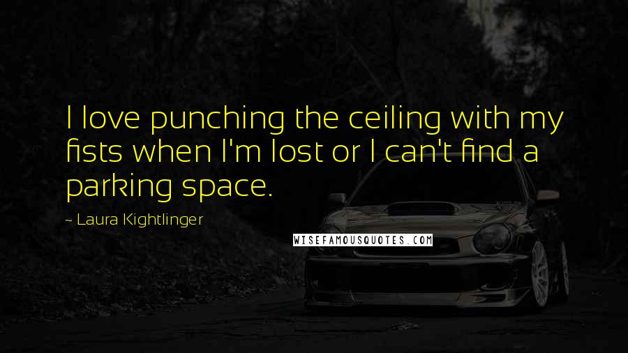 Laura Kightlinger Quotes: I love punching the ceiling with my fists when I'm lost or I can't find a parking space.