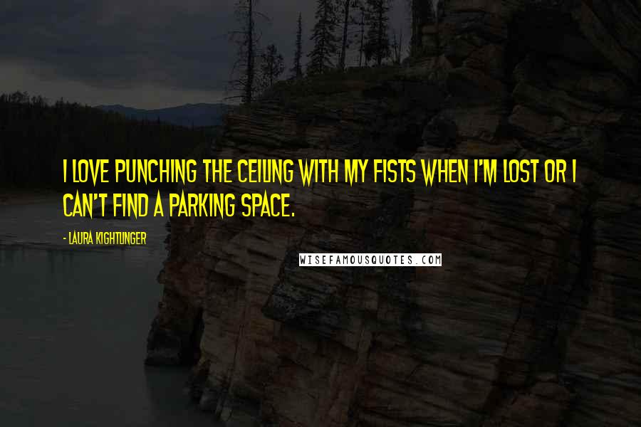 Laura Kightlinger Quotes: I love punching the ceiling with my fists when I'm lost or I can't find a parking space.