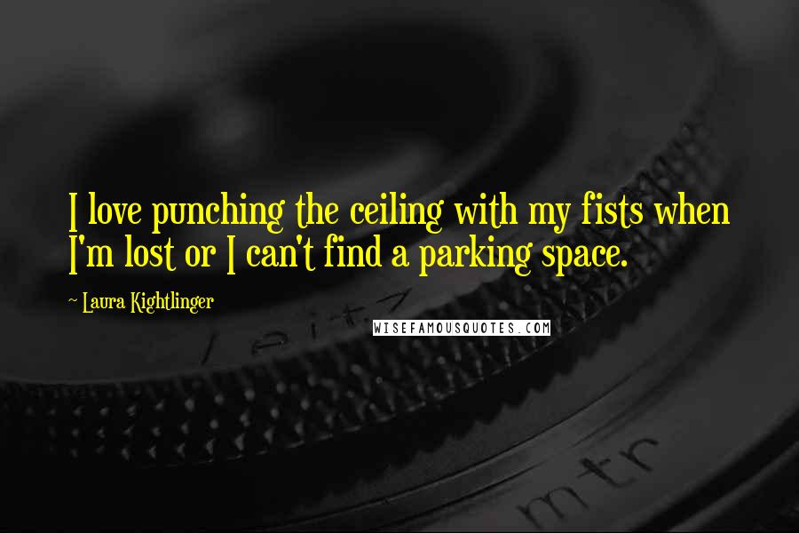 Laura Kightlinger Quotes: I love punching the ceiling with my fists when I'm lost or I can't find a parking space.