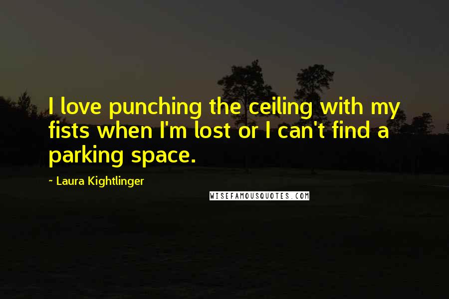 Laura Kightlinger Quotes: I love punching the ceiling with my fists when I'm lost or I can't find a parking space.