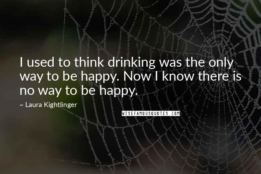 Laura Kightlinger Quotes: I used to think drinking was the only way to be happy. Now I know there is no way to be happy.