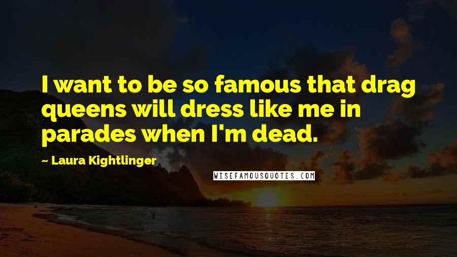 Laura Kightlinger Quotes: I want to be so famous that drag queens will dress like me in parades when I'm dead.