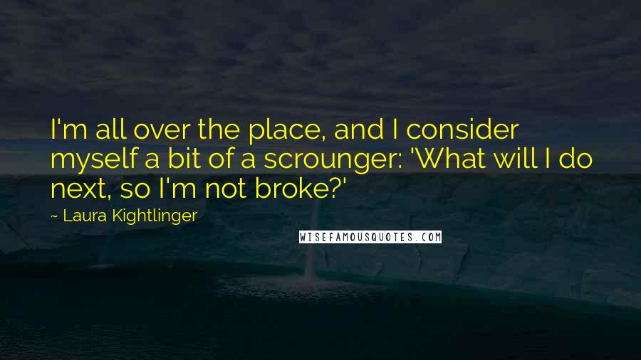 Laura Kightlinger Quotes: I'm all over the place, and I consider myself a bit of a scrounger: 'What will I do next, so I'm not broke?'