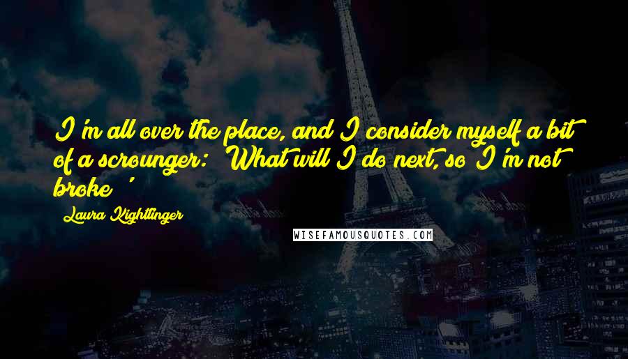 Laura Kightlinger Quotes: I'm all over the place, and I consider myself a bit of a scrounger: 'What will I do next, so I'm not broke?'