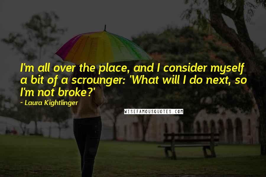 Laura Kightlinger Quotes: I'm all over the place, and I consider myself a bit of a scrounger: 'What will I do next, so I'm not broke?'