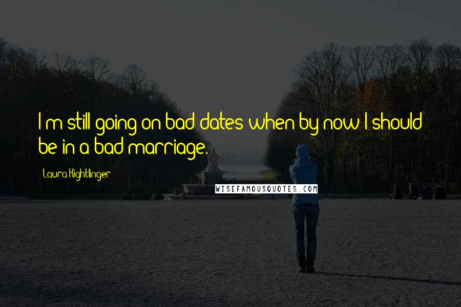 Laura Kightlinger Quotes: I'm still going on bad dates when by now I should be in a bad marriage.