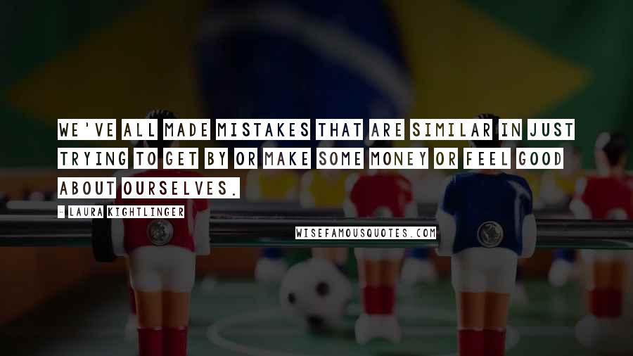 Laura Kightlinger Quotes: We've all made mistakes that are similar in just trying to get by or make some money or feel good about ourselves.