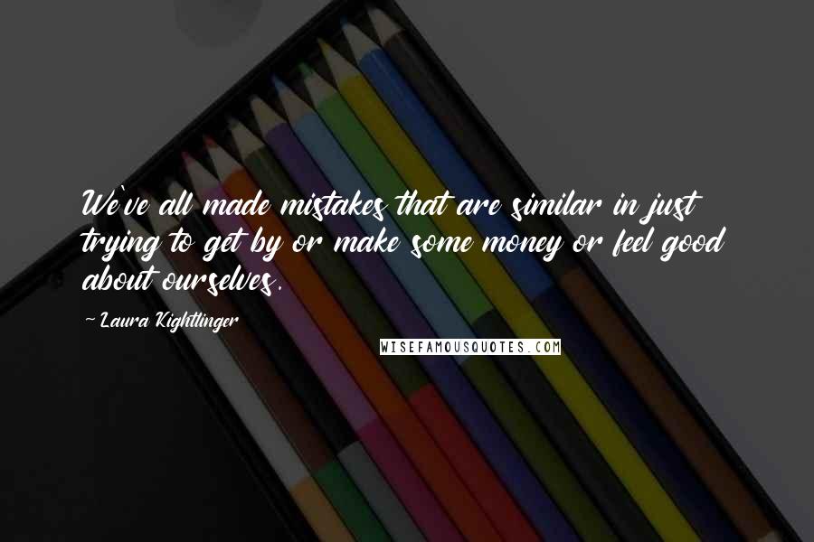 Laura Kightlinger Quotes: We've all made mistakes that are similar in just trying to get by or make some money or feel good about ourselves.