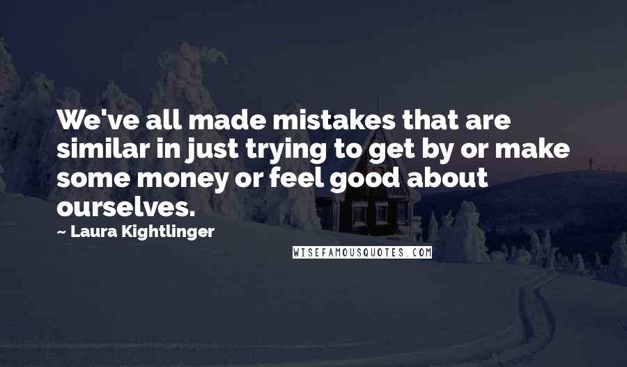 Laura Kightlinger Quotes: We've all made mistakes that are similar in just trying to get by or make some money or feel good about ourselves.