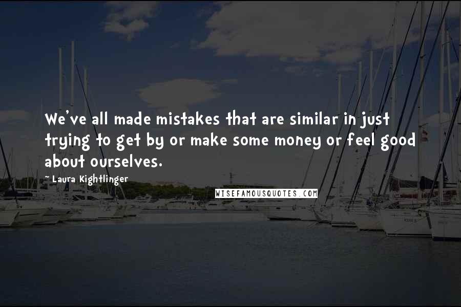 Laura Kightlinger Quotes: We've all made mistakes that are similar in just trying to get by or make some money or feel good about ourselves.