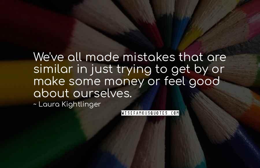 Laura Kightlinger Quotes: We've all made mistakes that are similar in just trying to get by or make some money or feel good about ourselves.