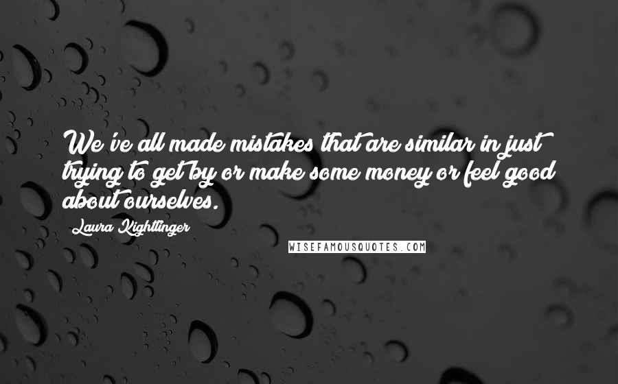 Laura Kightlinger Quotes: We've all made mistakes that are similar in just trying to get by or make some money or feel good about ourselves.