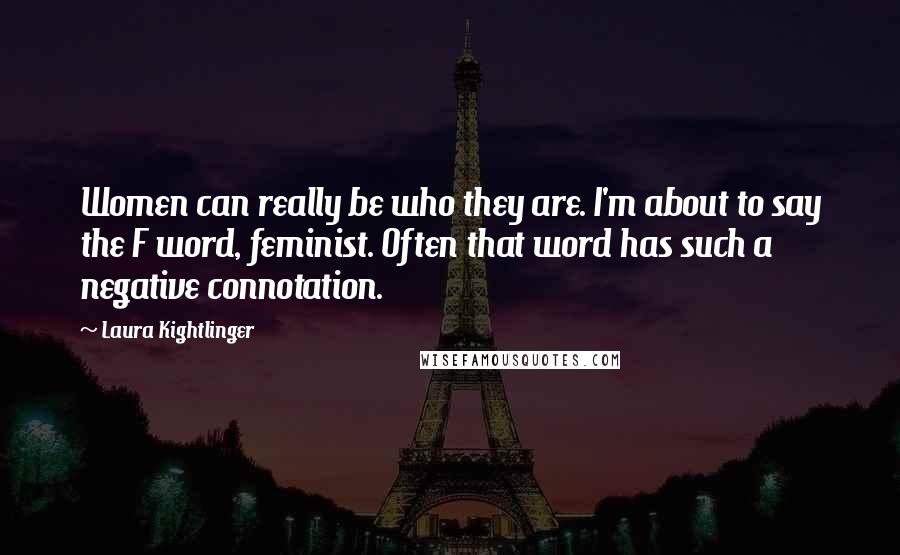 Laura Kightlinger Quotes: Women can really be who they are. I'm about to say the F word, feminist. Often that word has such a negative connotation.