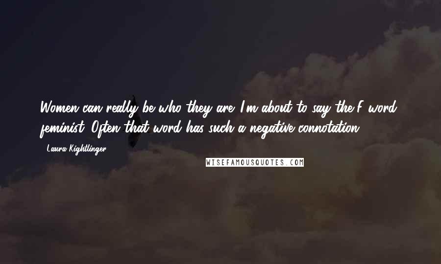 Laura Kightlinger Quotes: Women can really be who they are. I'm about to say the F word, feminist. Often that word has such a negative connotation.