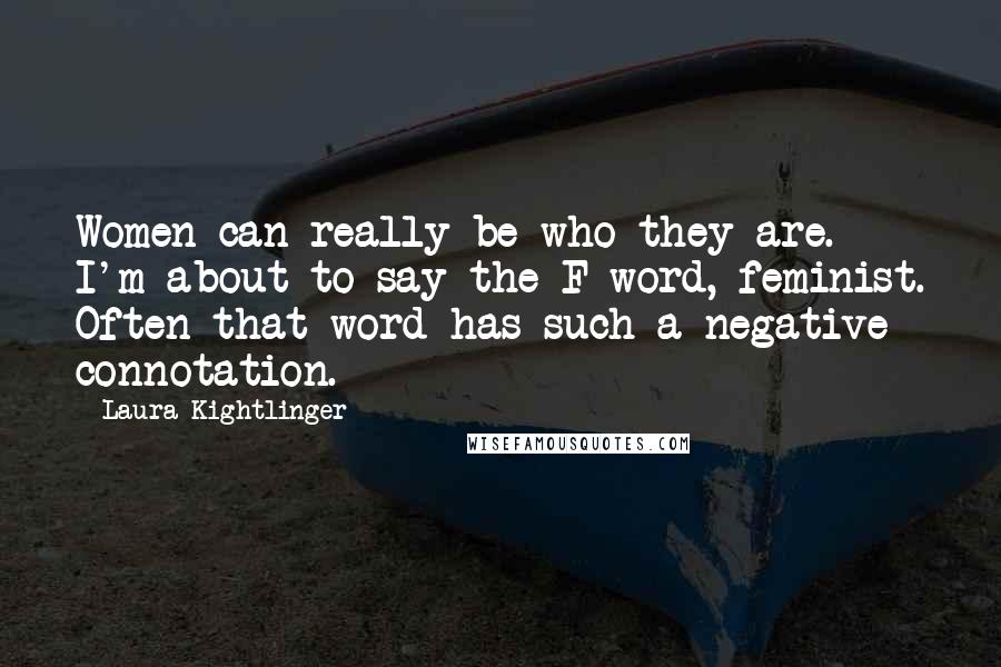 Laura Kightlinger Quotes: Women can really be who they are. I'm about to say the F word, feminist. Often that word has such a negative connotation.