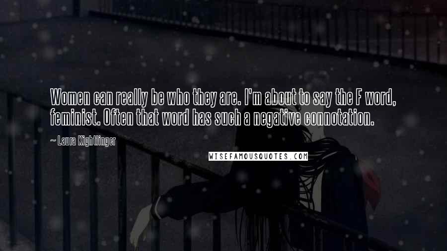 Laura Kightlinger Quotes: Women can really be who they are. I'm about to say the F word, feminist. Often that word has such a negative connotation.