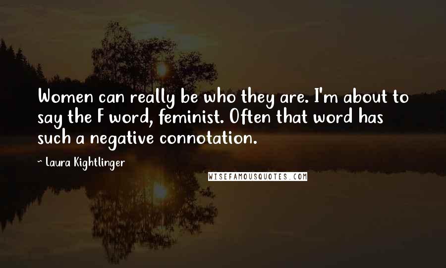 Laura Kightlinger Quotes: Women can really be who they are. I'm about to say the F word, feminist. Often that word has such a negative connotation.