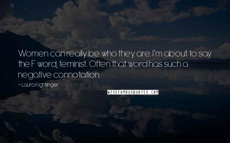 Laura Kightlinger Quotes: Women can really be who they are. I'm about to say the F word, feminist. Often that word has such a negative connotation.