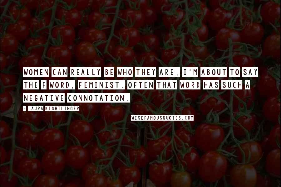 Laura Kightlinger Quotes: Women can really be who they are. I'm about to say the F word, feminist. Often that word has such a negative connotation.