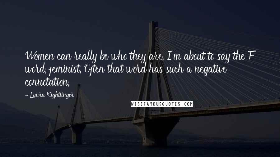 Laura Kightlinger Quotes: Women can really be who they are. I'm about to say the F word, feminist. Often that word has such a negative connotation.