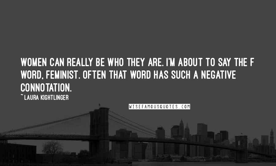 Laura Kightlinger Quotes: Women can really be who they are. I'm about to say the F word, feminist. Often that word has such a negative connotation.